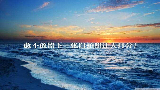 敢不敢留下一张自拍照让人打分？