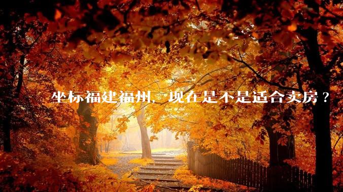 坐标福建福州，现在是不是适合卖房?