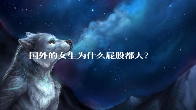 国外的女生为什么屁股都大？