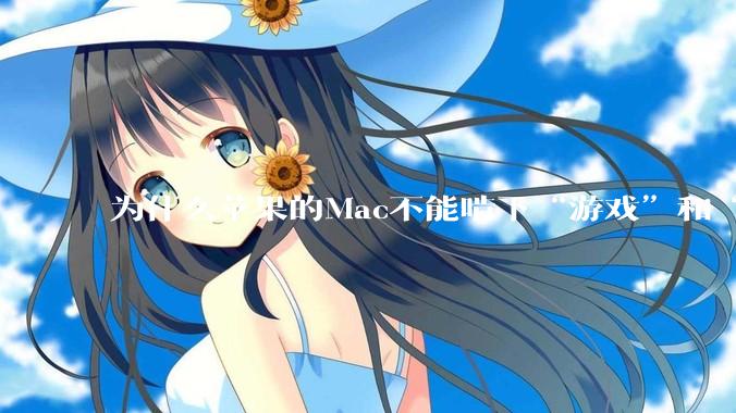 为什么苹果的Mac不能啃下“游戏”和“软件支持”这2块硬骨头？