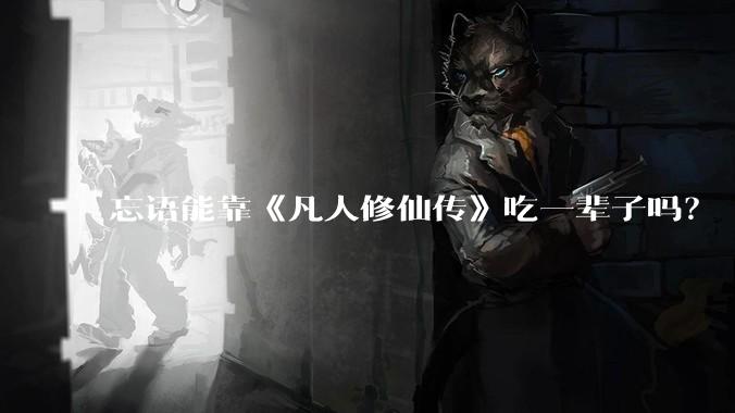 忘语能靠《凡人修仙传》吃一辈子吗？