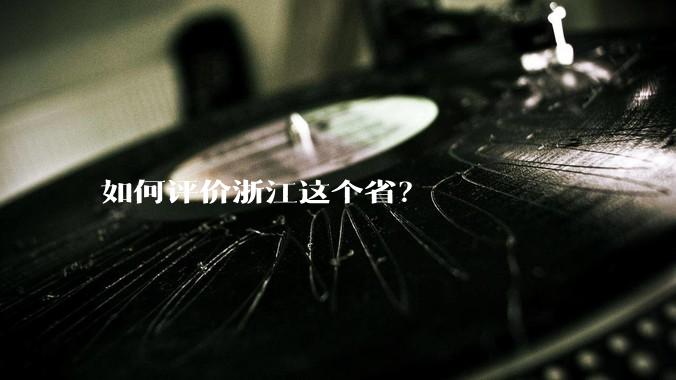 如何评价浙江这个省？