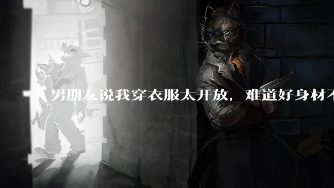 男朋友说我穿衣服太开放，难道好身材不应该显示出来吗？