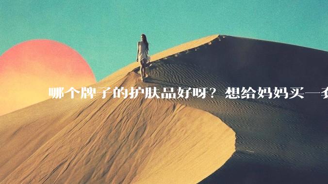 哪个牌子的护肤品好呀？想给妈妈买一套抗衰老的护肤品?