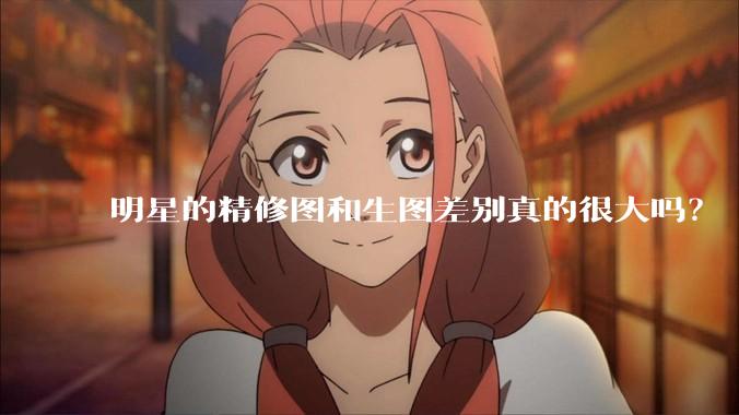 明星的精修图和生图差别真的很大吗？