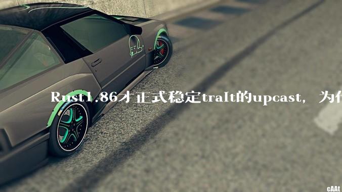 Rust1.86才正式稳定trait的upcast，为什么在rust中这个特性实现如此复杂？