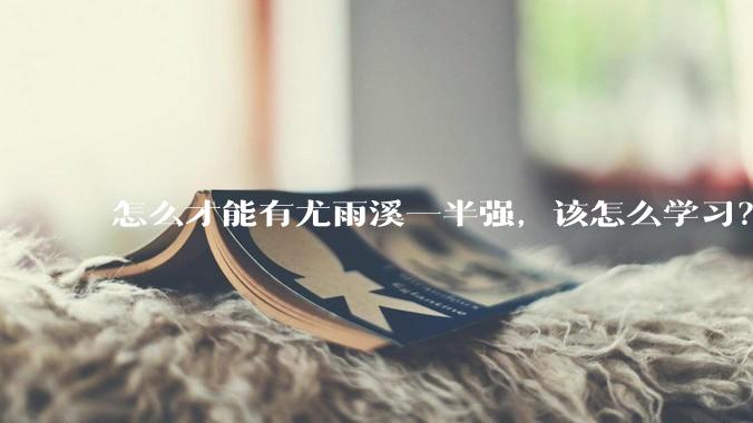 怎么才能有尤雨溪一半强，该怎么学习？