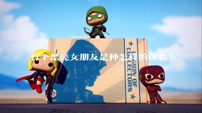 有个漂亮女朋友是种怎样的体验？