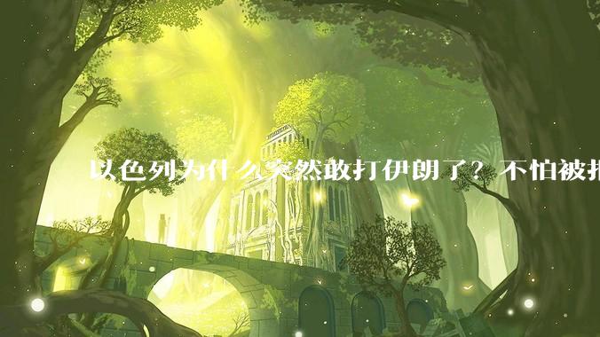 以色列为什么突然敢打伊朗了？不怕被报复？