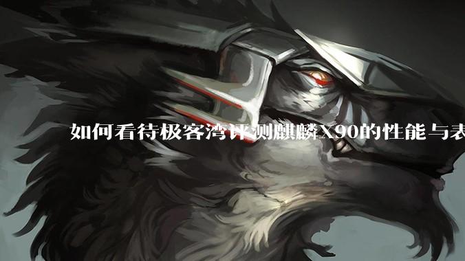 如何看待极客湾评测麒麟X90的性能与表现?