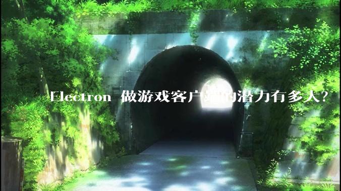 Electron 做游戏客户端的潜力有多大？