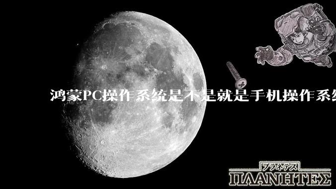 鸿蒙PC操作系统是不是就是手机操作系统？