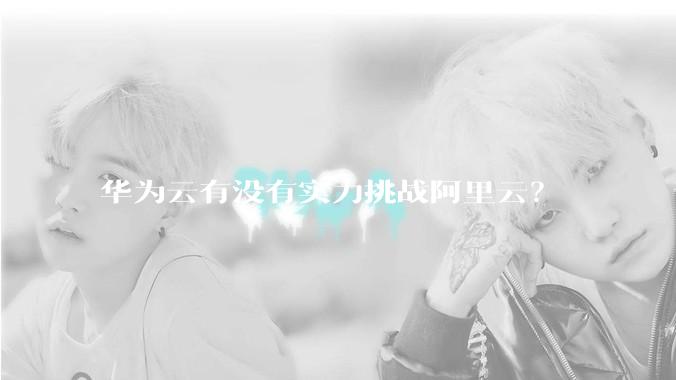 华为云有没有实力挑战阿里云？