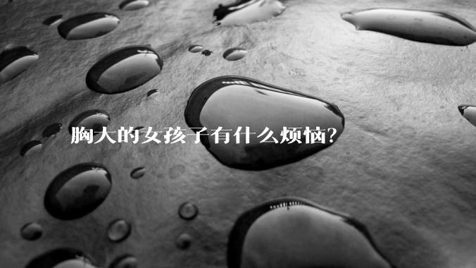 胸大的女孩子有什么烦恼？